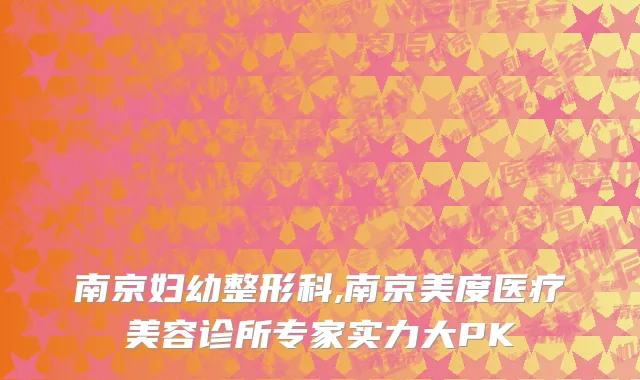 南京妇幼整形科,南京美度医疗美容诊所专家实力大PK