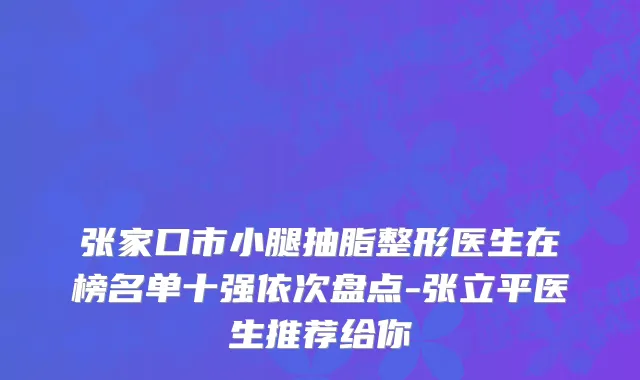 张家口市小腿抽脂整形医生在榜名单十强依次盘点-张立平医生推荐给你