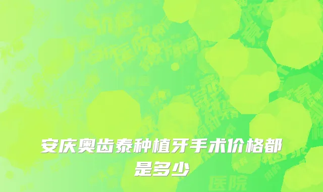 安庆奥齿泰种植牙手术价格都是多少