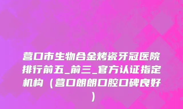 营口市生物合金烤瓷牙冠医院排行前五_前三_官方认证指定机构（营口朗朗口腔口碑良好）