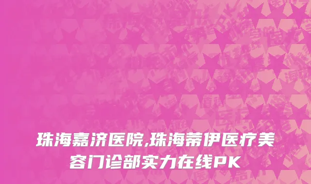 珠海嘉济医院,珠海蒂伊医疗美容门诊部实力在线PK