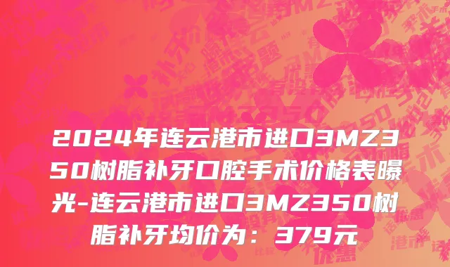 2024年连云港市进口3MZ350树脂补牙口腔手术价格表曝光-连云港市进口3MZ350树脂补牙均价为：379元