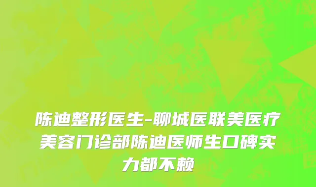 陈迪整形医生-聊城医联美医疗美容门诊部陈迪医师生口碑实力都不赖