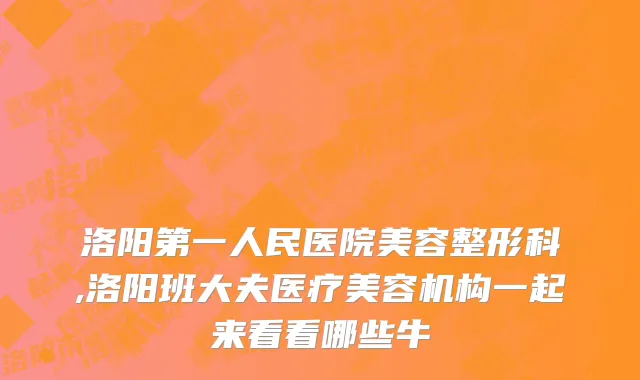洛阳第一人民医院美容整形科,洛阳班大夫医疗美容机构一起来看看哪些牛
