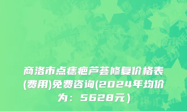 商洛市点痣疤芦荟修复价格表(费用)免费咨询(2024年均价为：5628元）