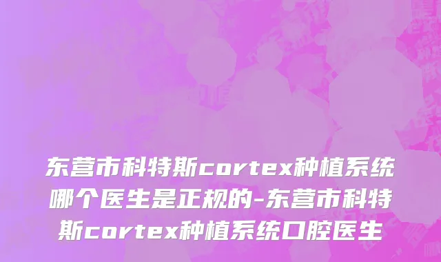 东营市科特斯cortex种植系统哪个医生是正规的-东营市科特斯cortex种植系统口腔医生