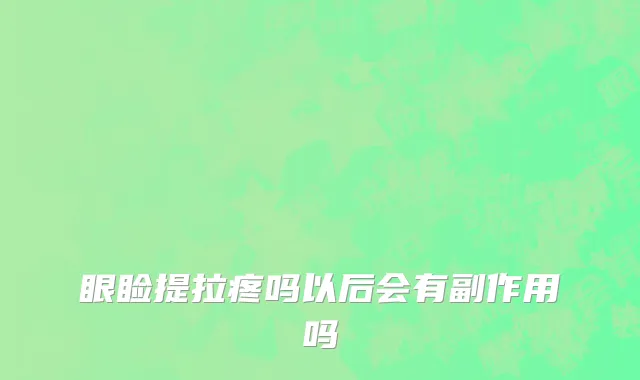 眼睑提拉疼吗以后会有副作用吗