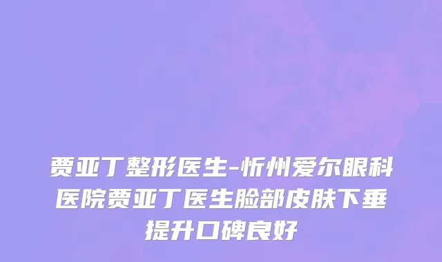 贾亚丁整形医生-忻州爱尔眼科医院贾亚丁医生脸部皮肤下垂提升口碑良好