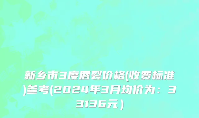 新乡市3度唇裂价格(收费标准)参考(2024年3月均价为：33136元）