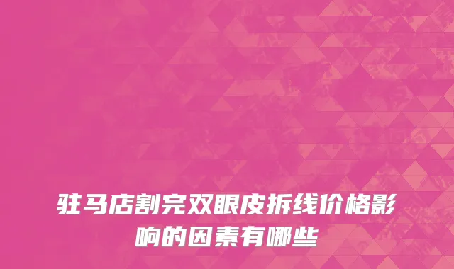 驻马店割完双眼皮拆线价格影响的因素有哪些