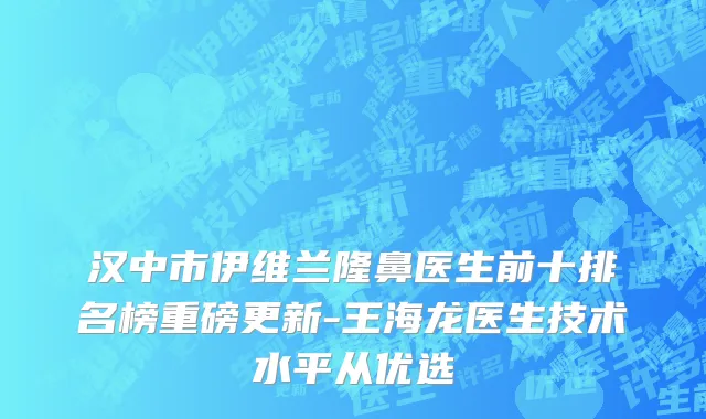 汉中市伊维兰隆鼻医生前十排名榜重磅更新-王海龙医生技术水平从优选