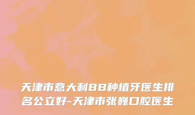 天津市意大利BB种植牙医生排名公立好-天津市张巍口腔医生