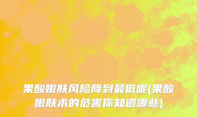 果酸嫩肤风险降到最低呢(果酸嫩肤术的危害你知道哪些)