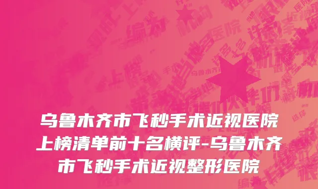 乌鲁木齐市飞秒手术近视医院上榜清单前十名横评-乌鲁木齐市飞秒手术近视整形医院