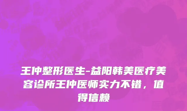 王仲整形医生-益阳韩美医疗美容诊所王仲医师实力不错，值得信赖