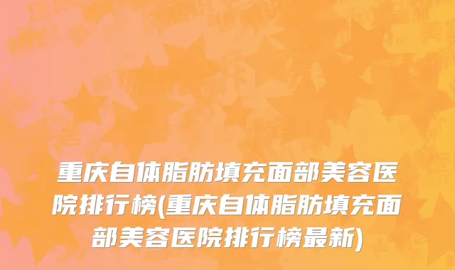 重庆自体脂肪填充面部美容医院排行榜(重庆自体脂肪填充面部美容医院排行榜最新)