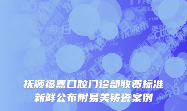 抚顺福嘉口腔门诊部收费标准新鲜公布附易美铸瓷案例
