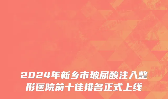2024年新乡市玻尿酸注入整形医院前十佳排名正式上线