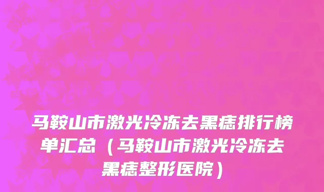 马鞍山市激光冷冻去黑痣排行榜单汇总（马鞍山市激光冷冻去黑痣整形医院）