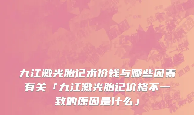 九江激光胎记术价钱与哪些因素有关「九江激光胎记价格不一致的原因是什么」