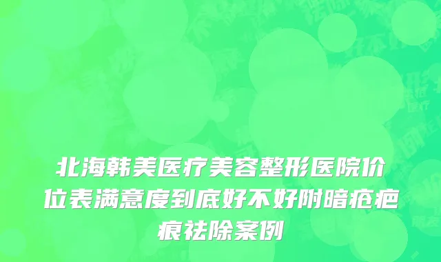 北海韩美医疗美容整形医院价位表满意度到底好不好附暗疮疤痕祛除案例