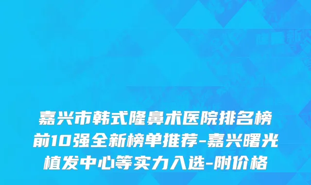 嘉兴市韩式隆鼻术医院排名榜前10强全新榜单推荐-嘉兴曙光植发中心等实力入选-附价格
