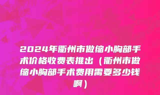 2024年衢州市做缩小胸部手术价格收费表推出（衢州市做缩小胸部手术费用需要多少钱啊）