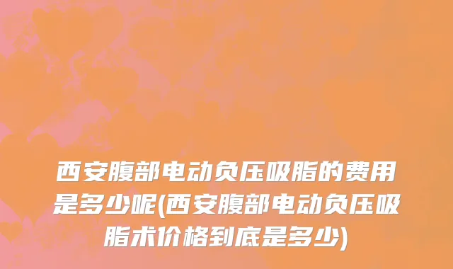 西安腹部电动负压吸脂的费用是多少呢(西安腹部电动负压吸脂术价格到底是多少)
