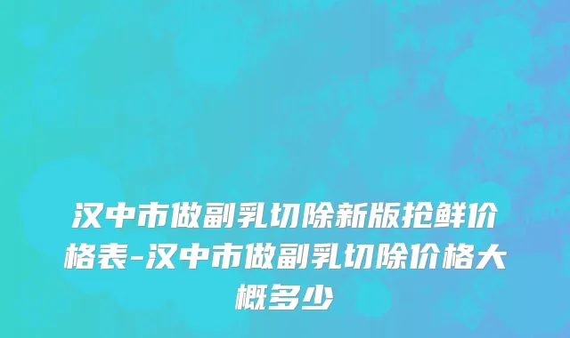 汉中市做副乳切除新版抢鲜价格表-汉中市做副乳切除价格大概多少