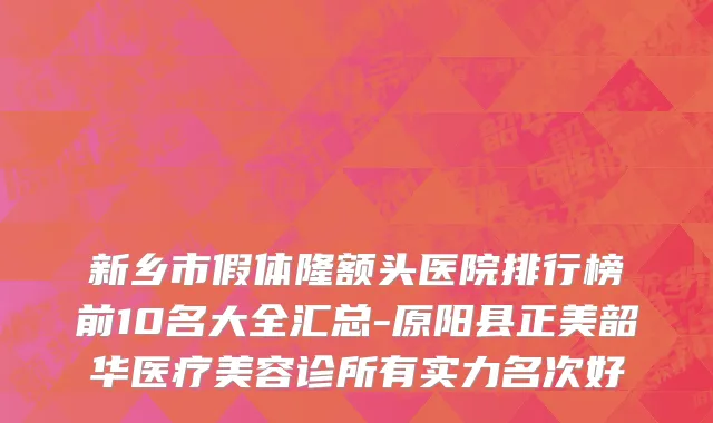 新乡市假体隆额头医院排行榜前10名大全汇总-原阳县正美韶华医疗美容诊所有实力名次好