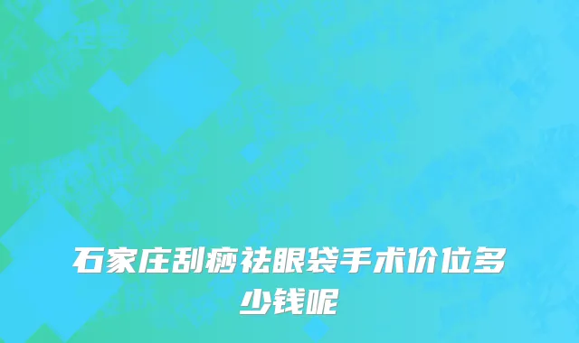 石家庄刮痧祛眼袋手术价位多少钱呢