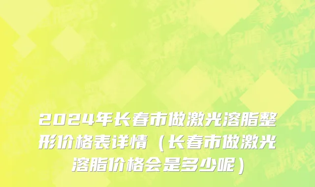 2024年长春市做激光溶脂整形价格表详情（长春市做激光溶脂价格会是多少呢）