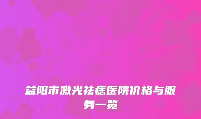 益阳市激光祛痣医院价格与服务一览