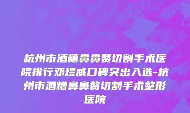 杭州市酒糟鼻鼻赘切割手术医院排行邓煜威口碑突出入选-杭州市酒糟鼻鼻赘切割手术整形医院