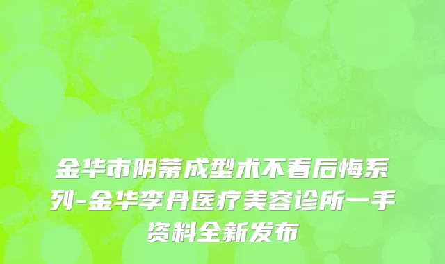 金华市阴蒂成型术不看后悔系列-金华李丹医疗美容诊所一手资料全新发布