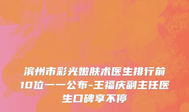滨州市彩光嫩肤术医生排行前10位一一公布-王福庆副主任医生口碑享不停
