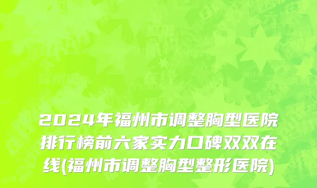 2024年福州市调整胸型医院排行榜前六家实力口碑双双在线(福州市调整胸型整形医院)