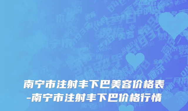 南宁市注射丰下巴美容价格表-南宁市注射丰下巴价格行情