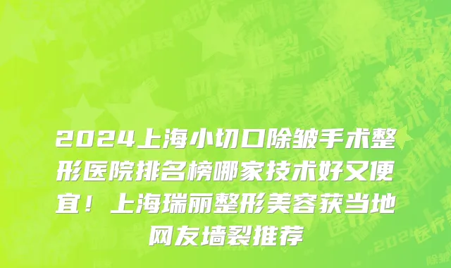2024上海小切口除皱手术整形医院排名榜哪家技术好又便宜!上海瑞丽整形美容获当地网友墙裂推荐