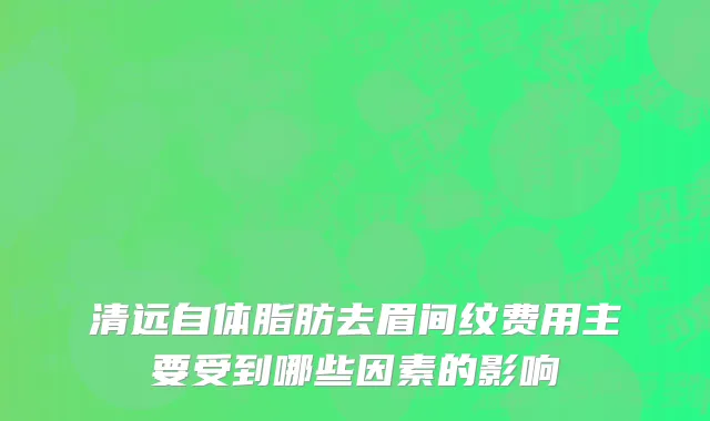 清远自体脂肪去眉间纹费用主要受到哪些因素的影响