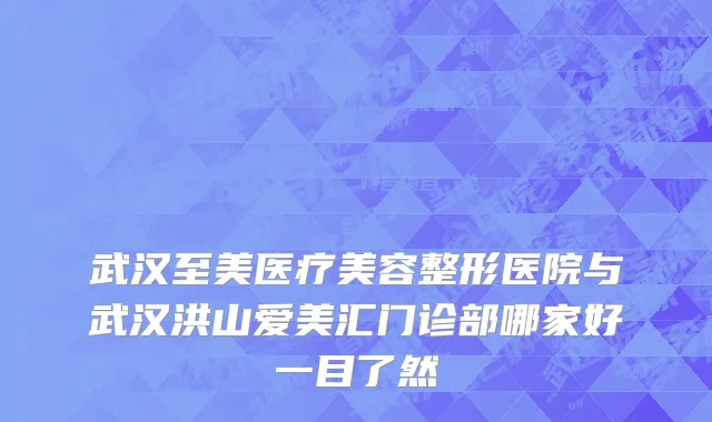 武汉至美医疗美容整形医院与武汉洪山爱美汇门诊部哪家好一目了然