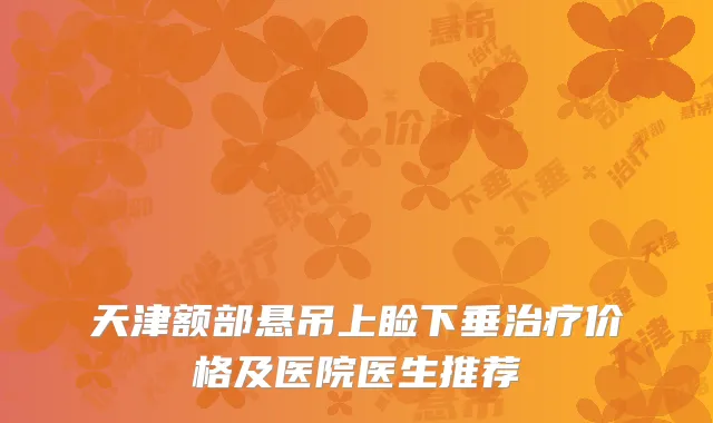 天津额部悬吊上睑下垂治疗价格及医院医生推荐