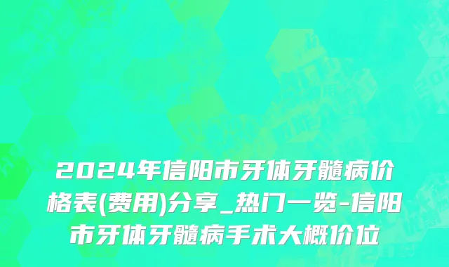 2024年信阳市牙体牙髓病价格表(费用)分享_热门一览-信阳市牙体牙髓病手术大概价位