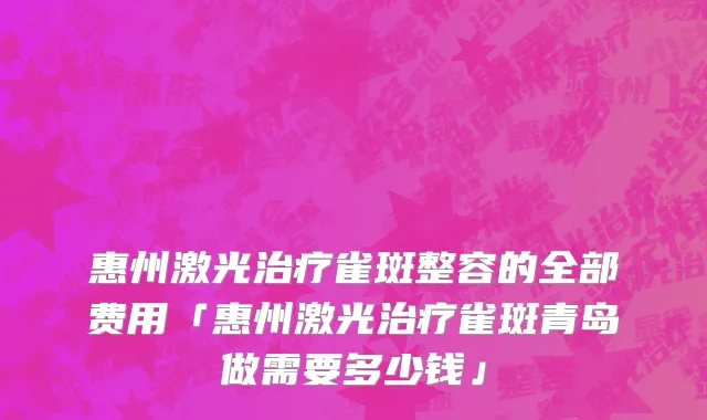惠州激光治疗雀斑整容的全部费用「惠州激光治疗雀斑青岛做需要多少钱」