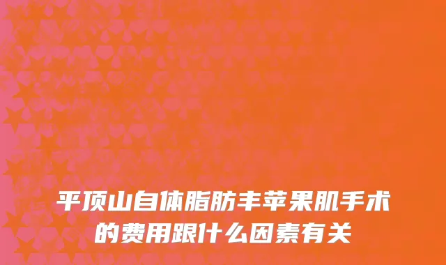 平顶山自体脂肪丰苹果肌手术的费用跟什么因素有关
