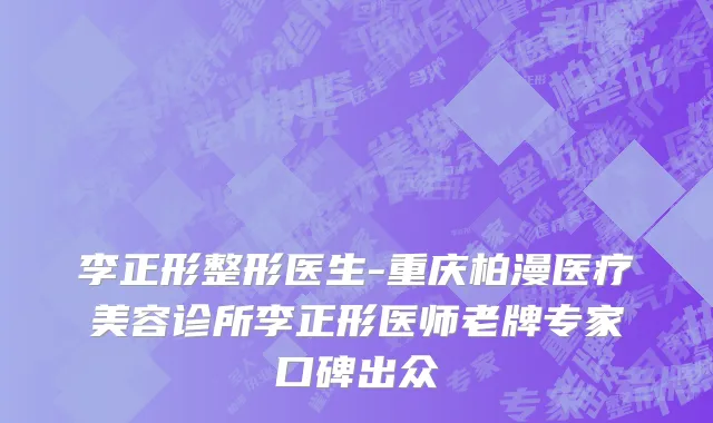 李正形整形医生-重庆柏漫医疗美容诊所李正形医师老牌专家口碑出众