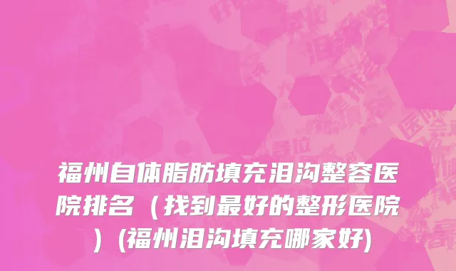 福州自体脂肪填充泪沟整容医院排名（找到最好的整形医院）(福州泪沟填充哪家好)