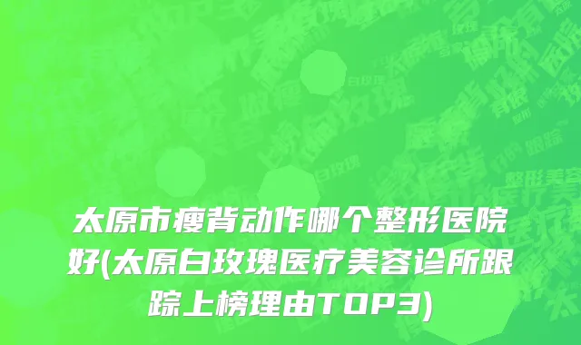 太原市瘦背动作哪个整形医院好(太原白玫瑰医疗美容诊所跟踪上榜理由TOP3)