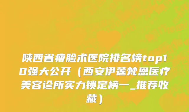 陕西省瘦脸术医院排名榜top10强大公开（西安伊莲梵恩医疗美容诊所实力锁定榜一_推荐收藏）