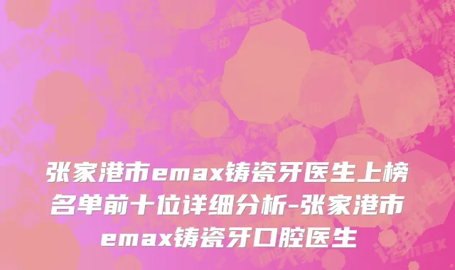 张家港市emax铸瓷牙医生上榜名单前十位详细分析-张家港市emax铸瓷牙口腔医生